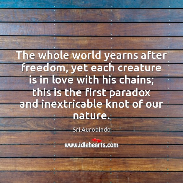 The whole world yearns after freedom, yet each creature is in love Sri Aurobindo Picture Quote