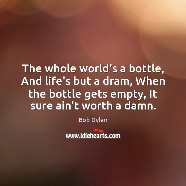 The whole world’s a bottle, And life’s but a dram, When the Bob Dylan Picture Quote