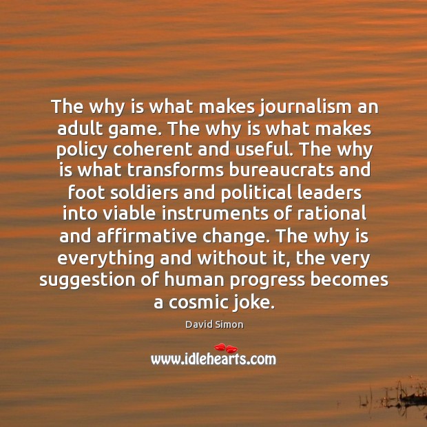 The why is what makes journalism an adult game. The why is what makes policy coherent and useful. Progress Quotes Image