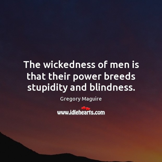 The wickedness of men is that their power breeds stupidity and blindness. Gregory Maguire Picture Quote