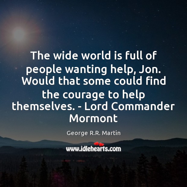 The wide world is full of people wanting help, Jon. Would that Image