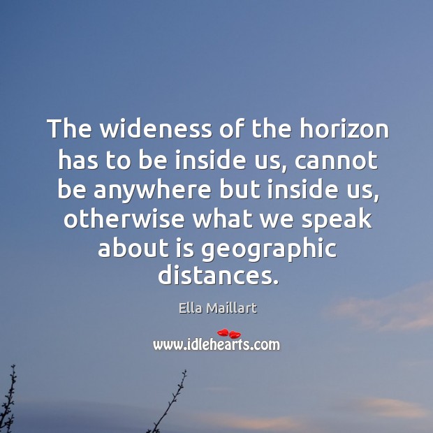 The wideness of the horizon has to be inside us, cannot be anywhere but inside us Ella Maillart Picture Quote
