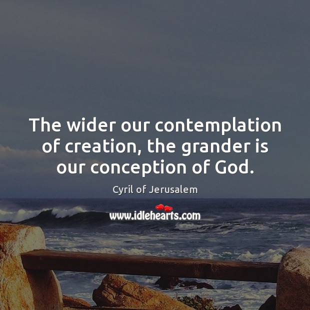 The wider our contemplation of creation, the grander is our conception of God. Cyril of Jerusalem Picture Quote