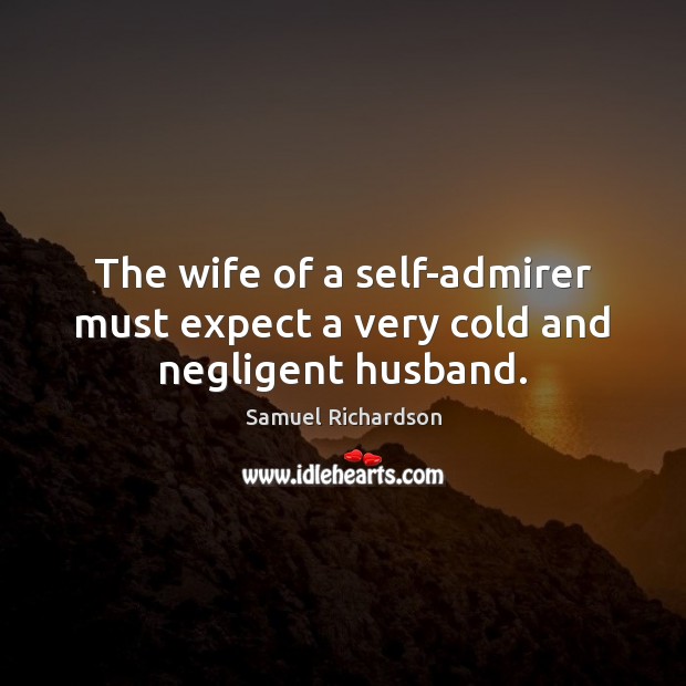 The wife of a self-admirer must expect a very cold and negligent husband. Samuel Richardson Picture Quote
