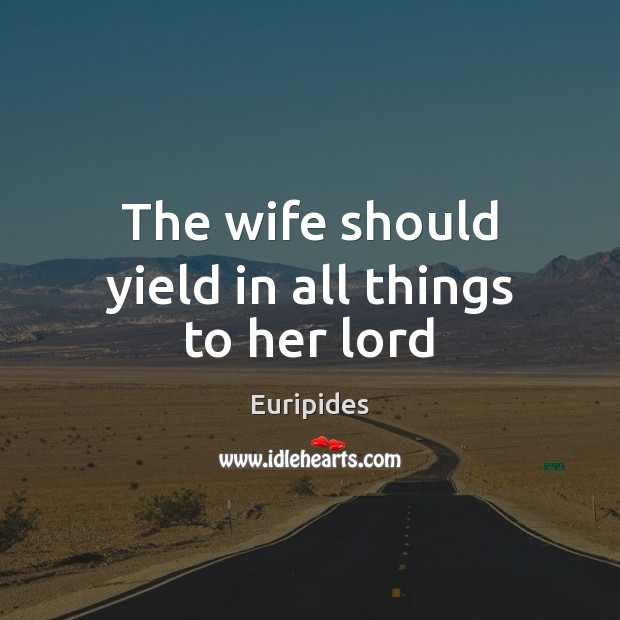 The wife should yield in all things to her lord Euripides Picture Quote