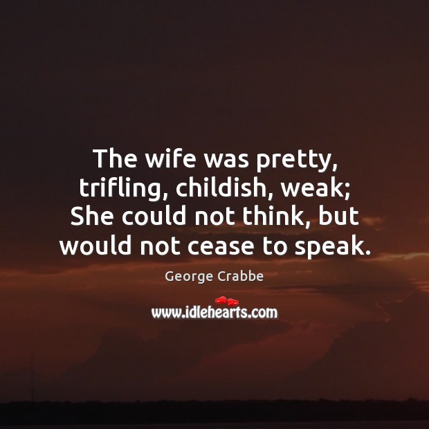 The wife was pretty, trifling, childish, weak; She could not think, but George Crabbe Picture Quote