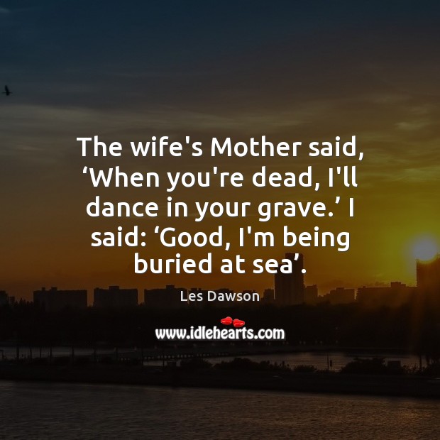 The wife’s Mother said, ‘When you’re dead, I’ll dance in your grave.’ Les Dawson Picture Quote