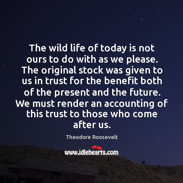 The wild life of today is not ours to do with as Theodore Roosevelt Picture Quote