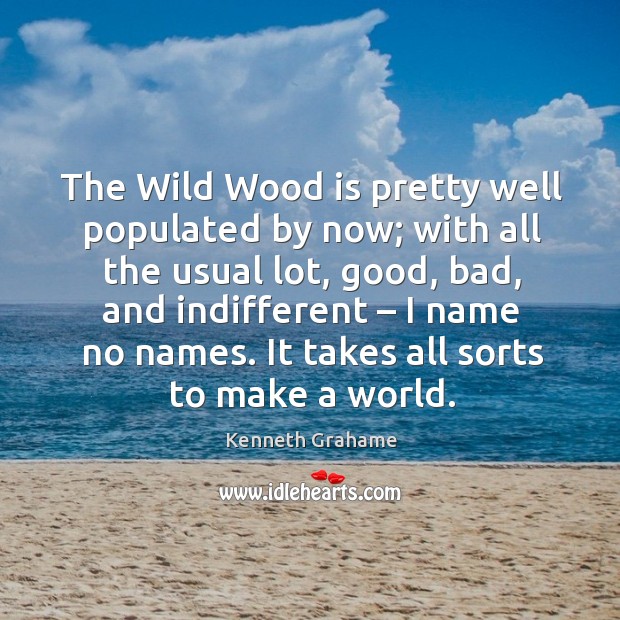The wild wood is pretty well populated by now; with all the usual lot, good, bad, and indifferent Kenneth Grahame Picture Quote