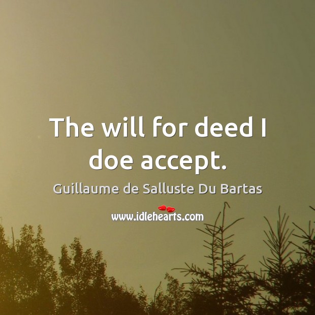 The will for deed I doe accept. Guillaume de Salluste Du Bartas Picture Quote