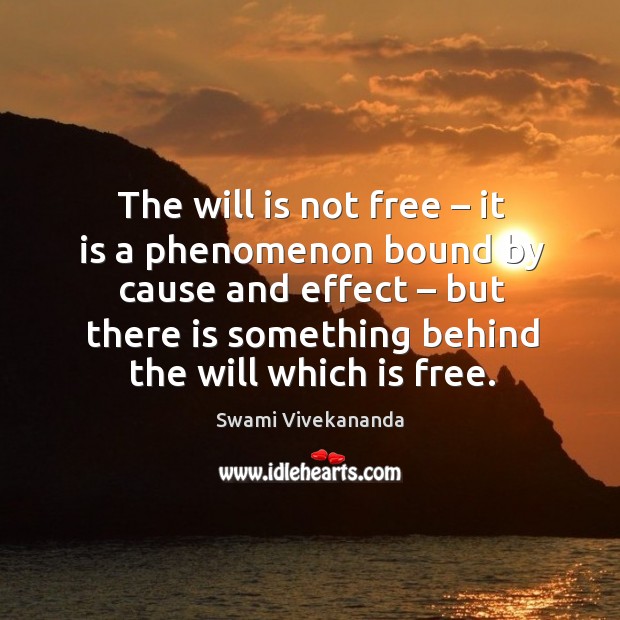 The will is not free – it is a phenomenon bound by cause and effect – but there is something behind the will which is free. Swami Vivekananda Picture Quote