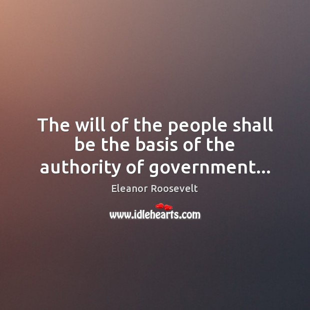 The will of the people shall be the basis of the authority of government… Eleanor Roosevelt Picture Quote