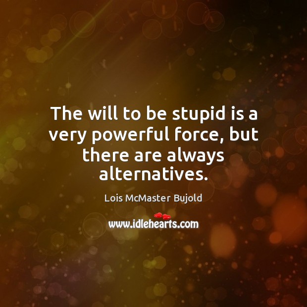 The will to be stupid is a very powerful force, but there are always alternatives. Lois McMaster Bujold Picture Quote