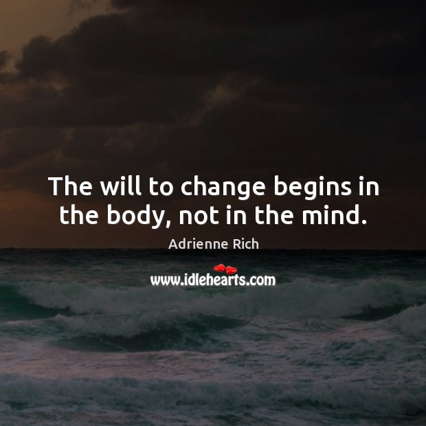 The will to change begins in the body, not in the mind. Adrienne Rich Picture Quote