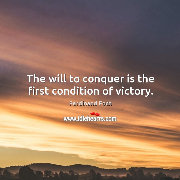 The will to conquer is the first condition of victory. Ferdinand Foch Picture Quote