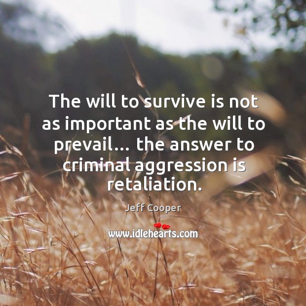 The will to survive is not as important as the will to prevail… the answer to criminal aggression is retaliation. Jeff Cooper Picture Quote