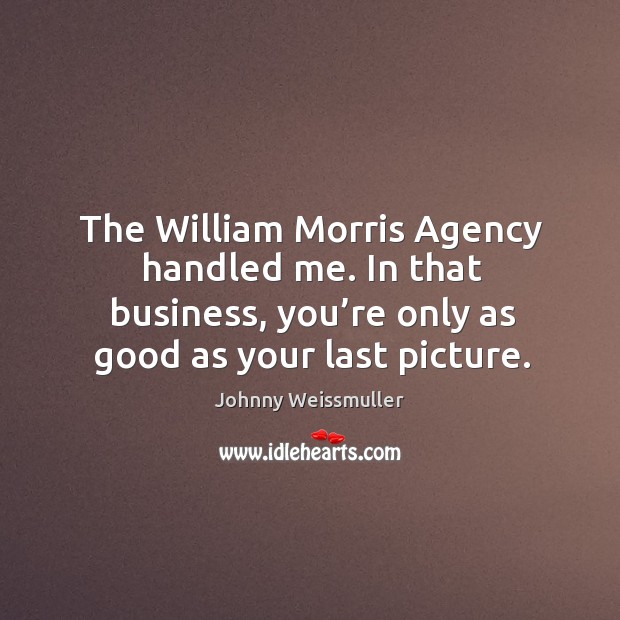 The william morris agency handled me. In that business, you’re only as good as your last picture. Johnny Weissmuller Picture Quote