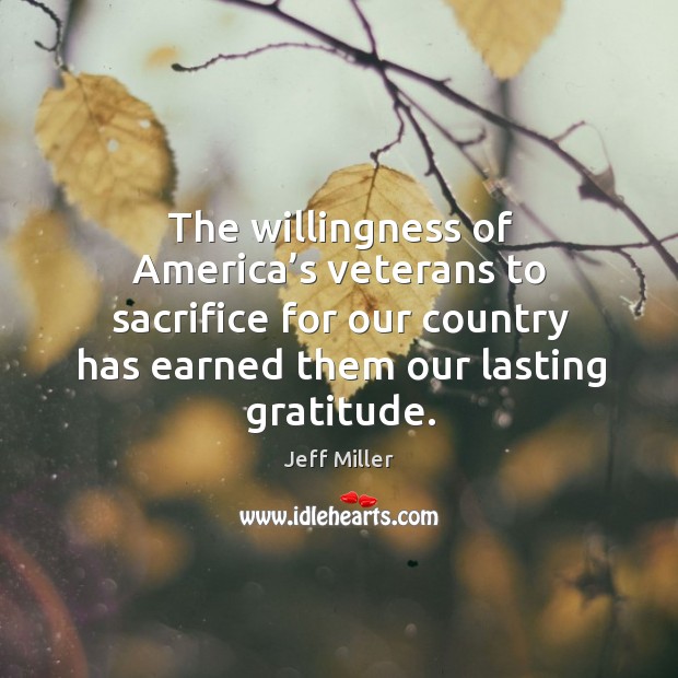 The willingness of america’s veterans to sacrifice for our country has earned them our lasting gratitude. Jeff Miller Picture Quote