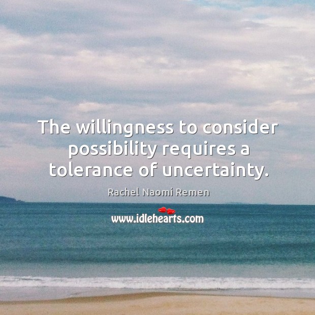 The willingness to consider possibility requires a tolerance of uncertainty. Rachel Naomi Remen Picture Quote