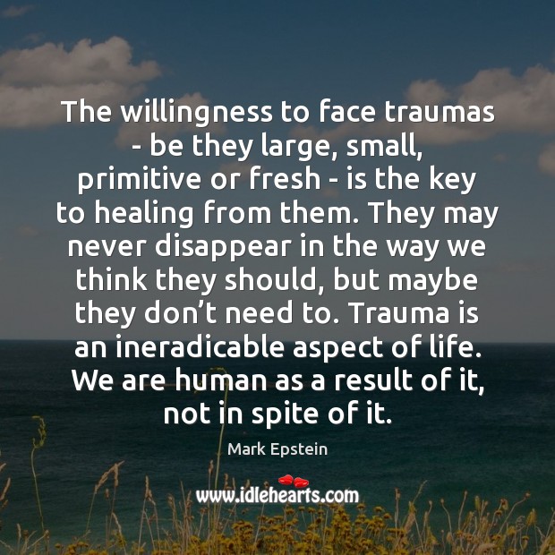 The willingness to face traumas – be they large, small, primitive or Mark Epstein Picture Quote