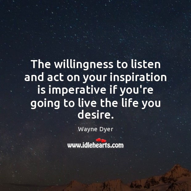 The willingness to listen and act on your inspiration is imperative if Wayne Dyer Picture Quote
