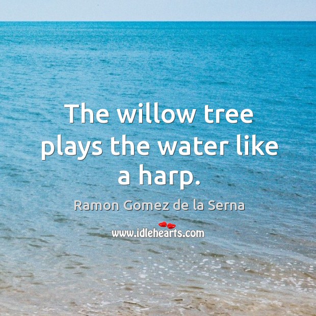 The willow tree plays the water like a harp. Ramon Gomez de la Serna Picture Quote