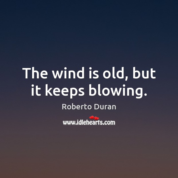 The wind is old, but it keeps blowing. Roberto Duran Picture Quote