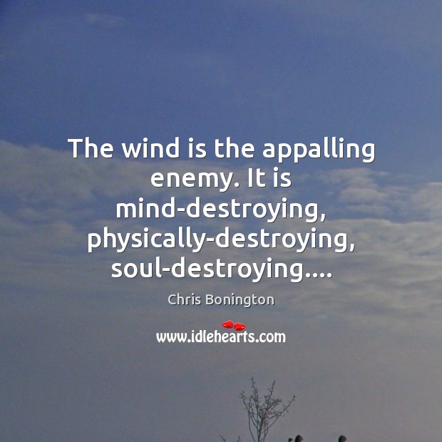 The wind is the appalling enemy. It is mind-destroying, physically-destroying, soul-destroying…. Chris Bonington Picture Quote