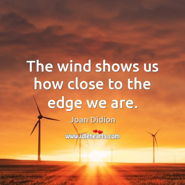 The wind shows us how close to the edge we are. Joan Didion Picture Quote