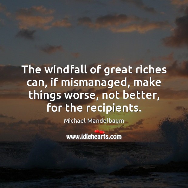 The windfall of great riches can, if mismanaged, make things worse, not Michael Mandelbaum Picture Quote