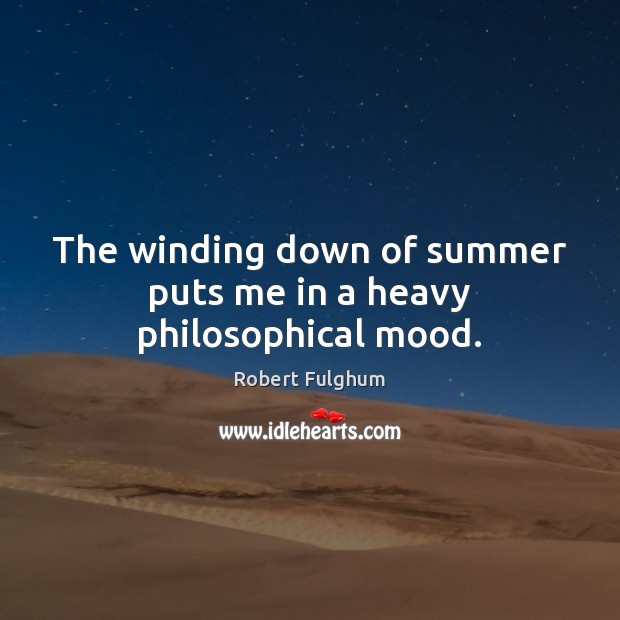 The winding down of summer puts me in a heavy philosophical mood. Robert Fulghum Picture Quote
