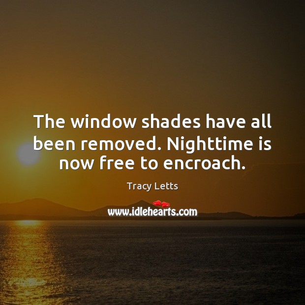 The window shades have all been removed. Nighttime is now free to encroach. Tracy Letts Picture Quote
