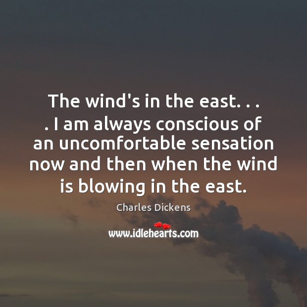 The wind’s in the east. . . . I am always conscious of an uncomfortable Charles Dickens Picture Quote