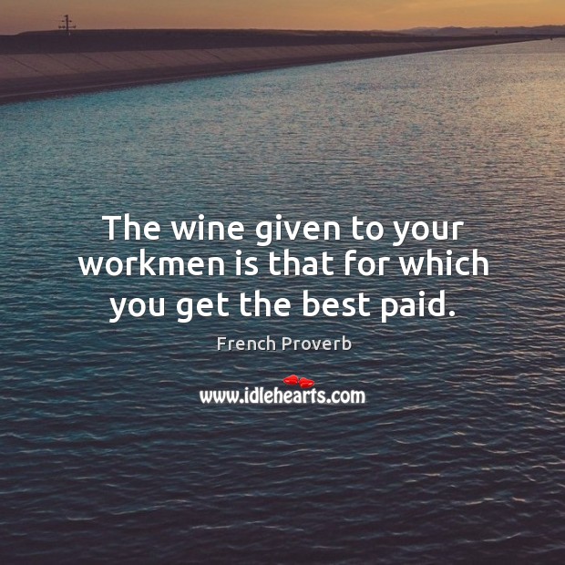 The wine given to your workmen is that for which you get the best paid. French Proverbs Image