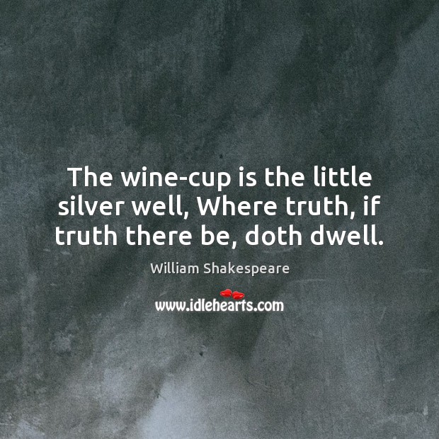 The wine-cup is the little silver well, Where truth, if truth there be, doth dwell. William Shakespeare Picture Quote