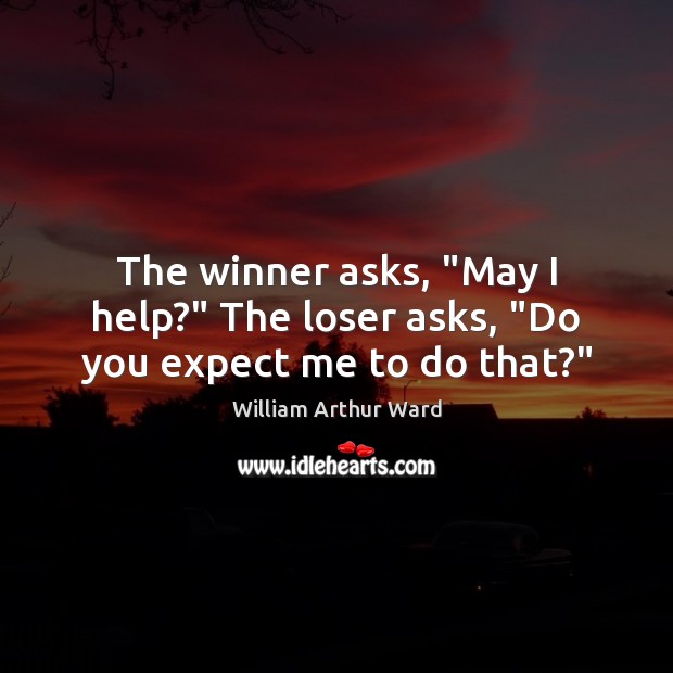 The winner asks, “May I help?” The loser asks, “Do you expect me to do that?” William Arthur Ward Picture Quote