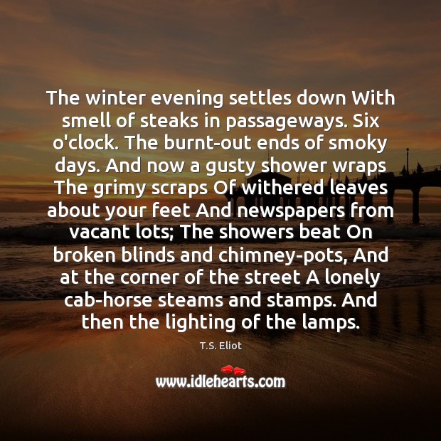 The winter evening settles down With smell of steaks in passageways. Six T.S. Eliot Picture Quote