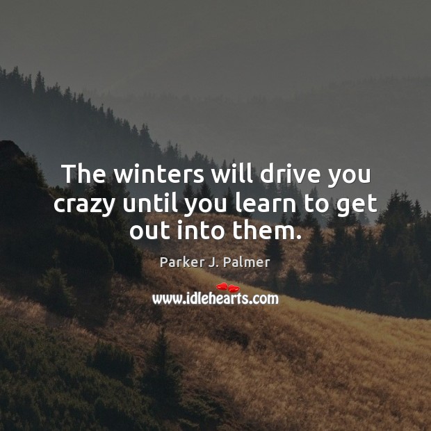 The winters will drive you crazy until you learn to get out into them. Parker J. Palmer Picture Quote
