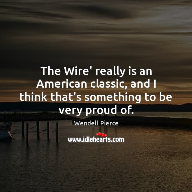 The Wire’ really is an American classic, and I think that’s something to be very proud of. Wendell Pierce Picture Quote