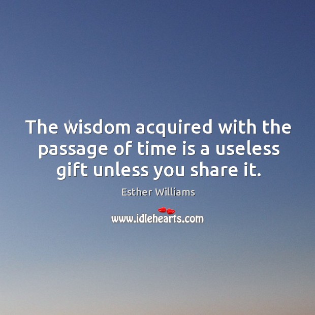 The wisdom acquired with the passage of time is a useless gift unless you share it. Esther Williams Picture Quote