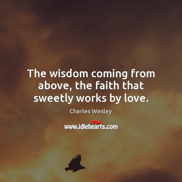 The wisdom coming from above, the faith that sweetly works by love. Charles Wesley Picture Quote