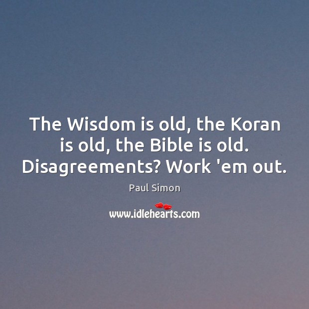The Wisdom is old, the Koran is old, the Bible is old. Disagreements? Work ’em out. Paul Simon Picture Quote