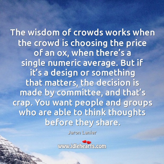 The wisdom of crowds works when the crowd is choosing the price of an ox Jaron Lanier Picture Quote