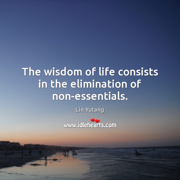 The wisdom of life consists in the elimination of non-essentials. Lin Yutang Picture Quote
