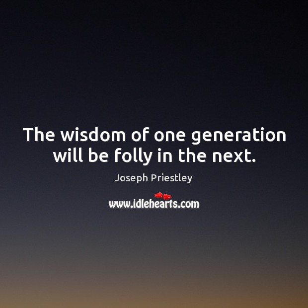 The wisdom of one generation will be folly in the next. Joseph Priestley Picture Quote