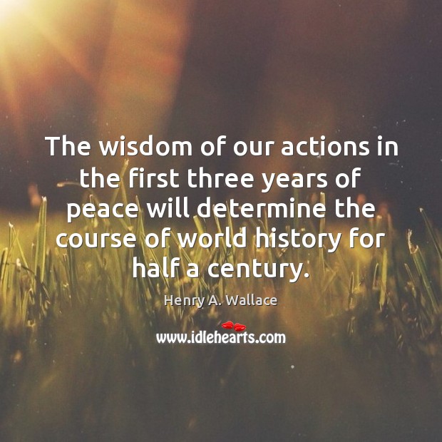 The wisdom of our actions in the first three years of peace Henry A. Wallace Picture Quote