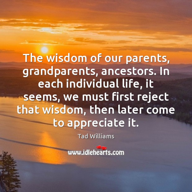 The wisdom of our parents, grandparents, ancestors. In each individual life, it Tad Williams Picture Quote