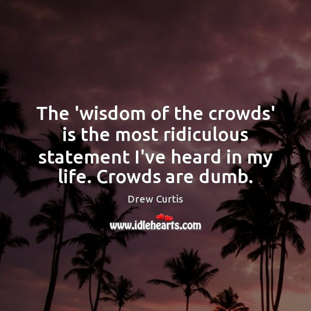 The ‘wisdom of the crowds’ is the most ridiculous statement I’ve heard Drew Curtis Picture Quote