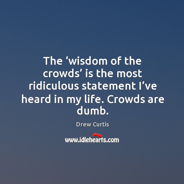 The ‘wisdom of the crowds’ is the most ridiculous statement I’ve heard in my life. Crowds are dumb. Image