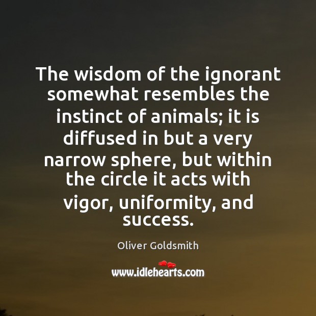 The wisdom of the ignorant somewhat resembles the instinct of animals; it Oliver Goldsmith Picture Quote